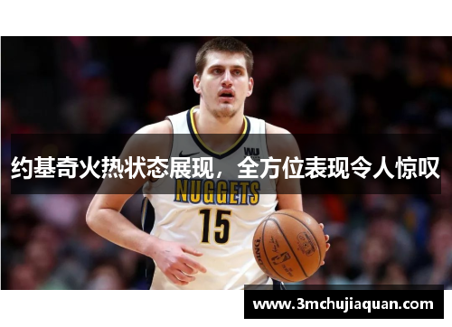 约基奇火热状态展现，全方位表现令人惊叹