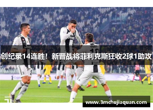 创纪录14连胜！新晋战将菲利克斯狂收2球1助攻